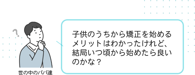 子供のうちから矯正を始めるメリットはわかったけれど結局いつ頃から始めたら良いのかな？