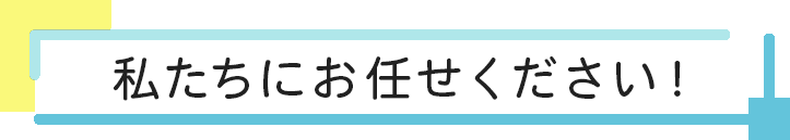 私たちにお任せください