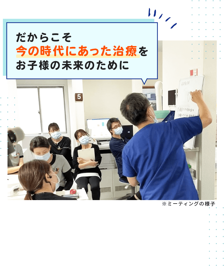 だからこそ今の時代にあった治療をお子様の未来のために